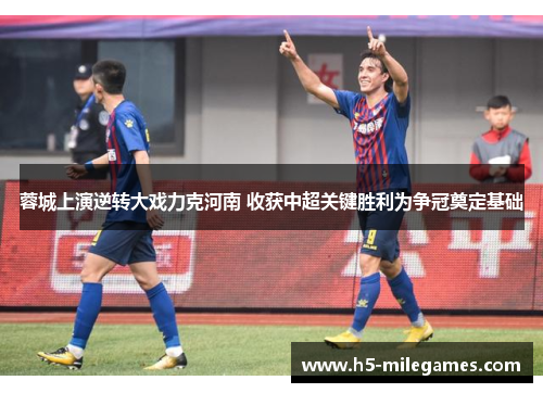 蓉城上演逆转大戏力克河南 收获中超关键胜利为争冠奠定基础