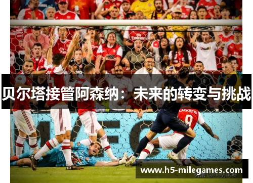 贝尔塔接管阿森纳：未来的转变与挑战