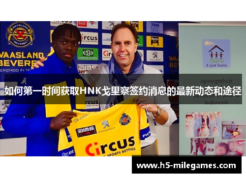 如何第一时间获取HNK戈里察签约消息的最新动态和途径